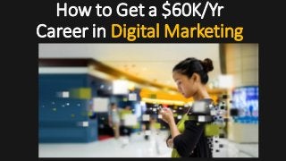 How to Get a $60K/Yr
Career in Digital Marketing
 