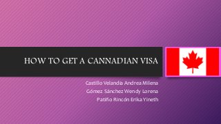 HOW TO GET A CANNADIAN VISA
Castillo Velandia Andrea Milena
Gómez Sánchez Wendy Lorena
Patiño Rincón Erika Yineth
 