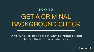 And What is the fastest way to request and
Apostille it for use abroad ?
HOW TO
GET A CRIMINAL
BACKGROUND CHECK
 