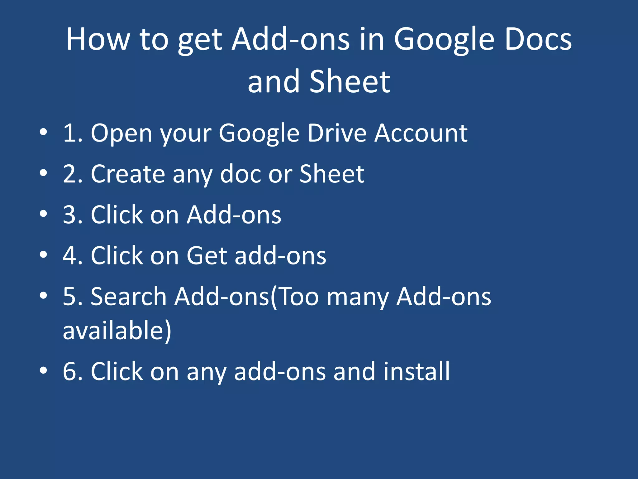 How to get Add-ons in Google Docs
and Sheet
• 1. Open your Google Drive Account
• 2. Create any doc or Sheet
• 3. Click on Add-ons
• 4. Click on Get add-ons
• 5. Search Add-ons(Too many Add-ons
available)
• 6. Click on any add-ons and install