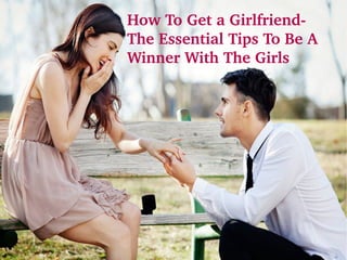How To Get a Girlfriend­ 
The Essential Tips To Be A 
Winner With The Girls
 