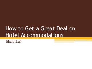 How to Get a Great Deal on
Hotel Accommodations
Bharat Lall
 