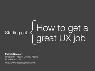 Starting out
How to get a
great UX job{
Patrick Neeman
Director of Product Design, Apptio
@usabilitycounts
http://www.usabilitycounts.com
 