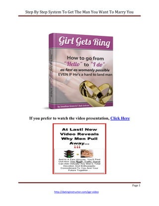 Step By Step System To Get The Man You Want To Marry You




  If you prefer to watch the video presentation, Click Here




                                                              Page 1

                http://datinginstructor.com/ggr-video
 