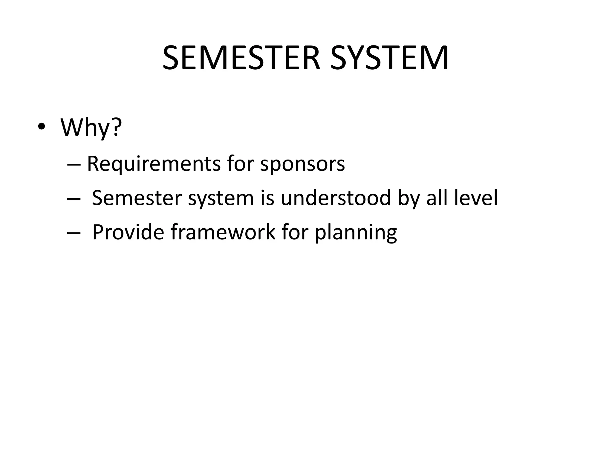 SEMESTER SYSTEM
• Why?
  – Requirements for sponsors
  – Semester system is understood by all level
  – Provide framework for planning
 