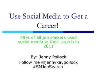 Use Social Media to Get a Career!  48% of all job seekers used social media in their search in 2011 By: Jenny Pollock Follow me @jennykaypollock #SMJobSearch  