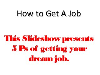 How to Get A JobHow to Get A Job
This Slideshow presents
5 Ps of getting your
dreamjob.
 