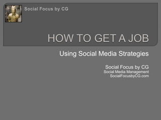 HOW TO GET A JOB Using Social Media Strategies Social Focus by CG Social Media Management SocialFocusbyCG.com Social Focus by CG 
