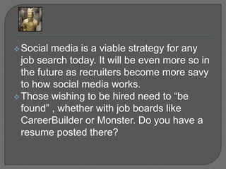 Social media is a viable strategy for any job search today. It will be even more so in the future as recruiters become more savy to how social media works.