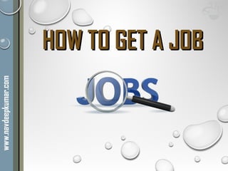HOW TO GET A JOBHOW TO GET A JOB
www.navdeepkumar.com
 