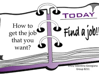 How to
get the job
that you
want?
Enciu Valentina-Georgiana
Group 8211
 