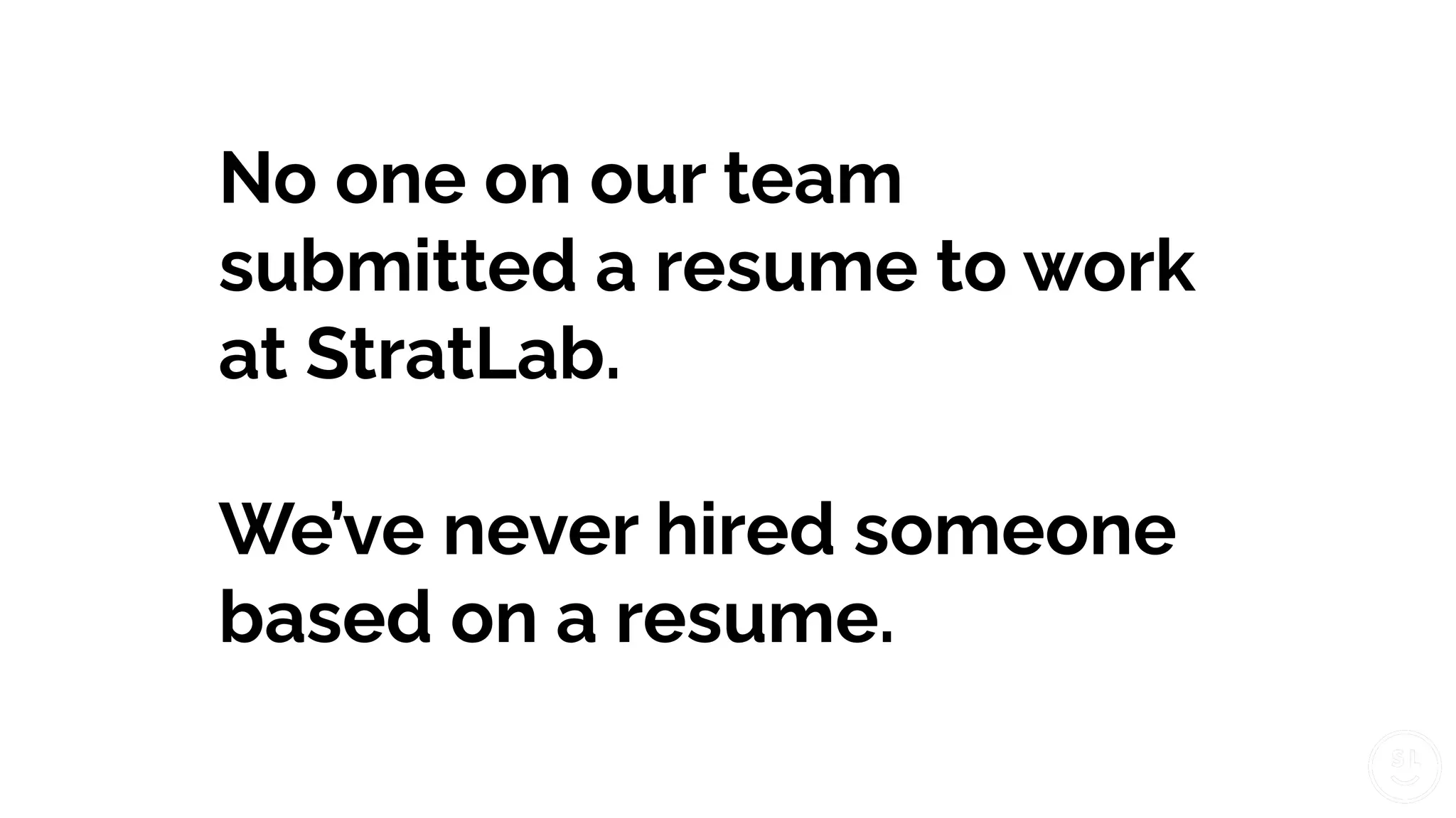 No one on our team
submitted a resume to work
at StratLab.
We’ve never hired someone
based on a resume.