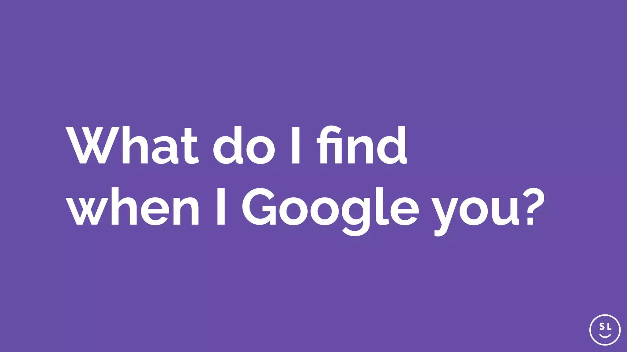 What do I find
when I Google you?