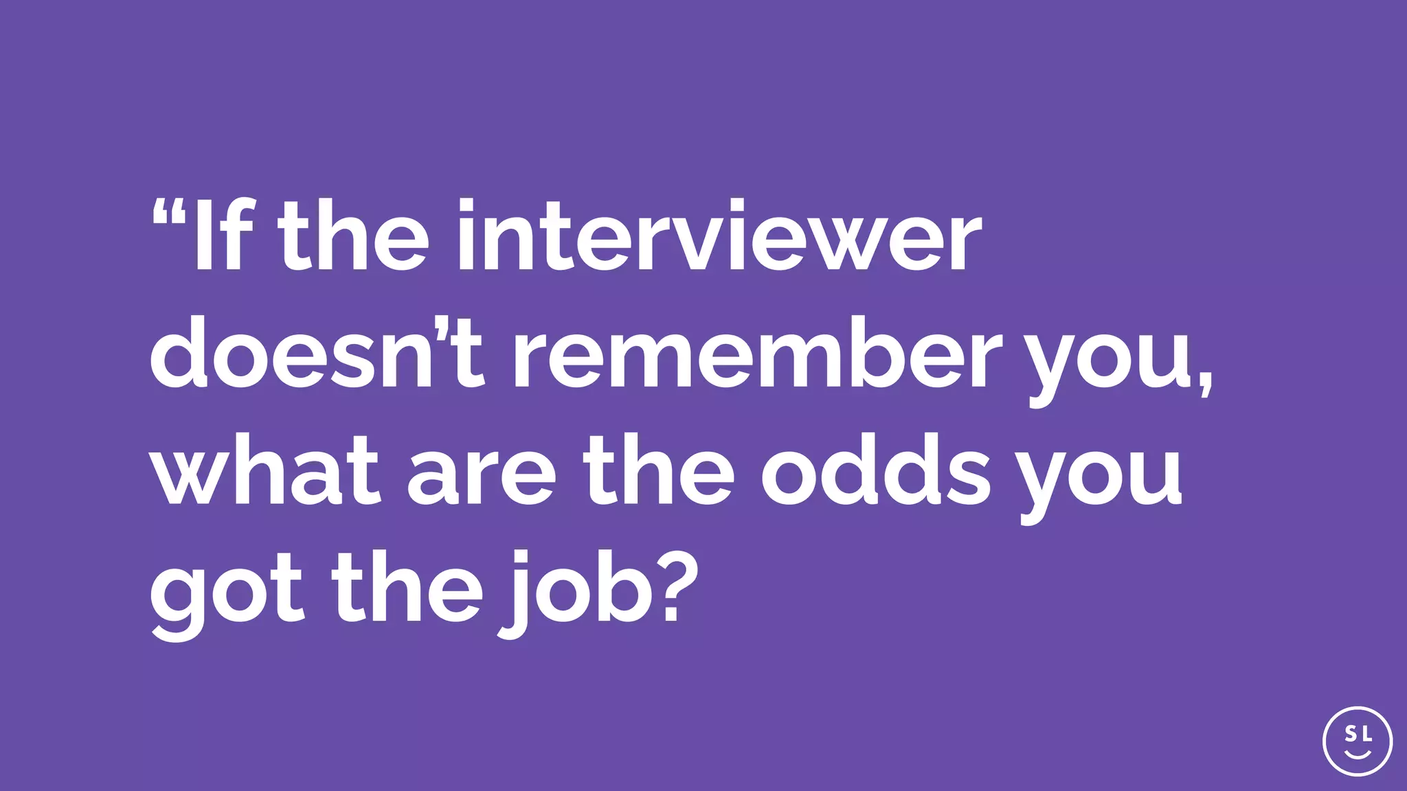 “If the interviewer
doesn’t remember you,
what are the odds you
got the job?