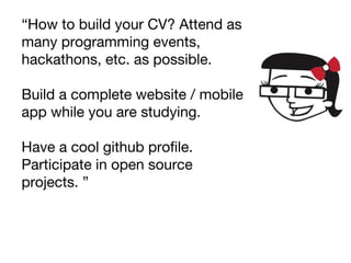 “How to build your CV? Attend as
many programming events,
hackathons, etc. as possible.
Build a complete website / mobile
app while you are studying.
Have a cool github profile.
Participate in open source
projects. ”
 