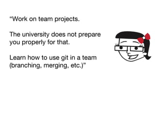 “Work on team projects.
The university does not prepare
you properly for that.
Learn how to use git in a team
(branching, merging, etc.)”
 