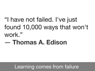 Learning comes from failure
“I have not failed. I've just
found 10,000 ways that won't
work.”
― Thomas A. Edison
 