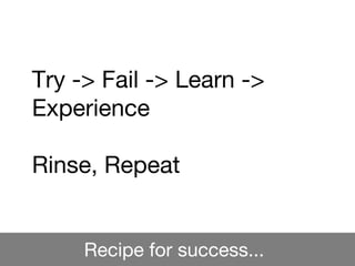 Recipe for success...
Try -> Fail -> Learn ->
Experience
Rinse, Repeat
 