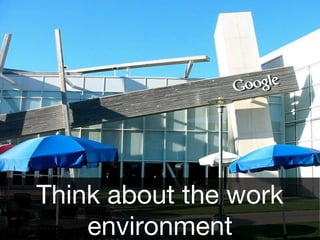 Think about the work
environment
 