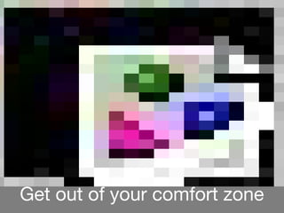 Get out of your comfort zone
 