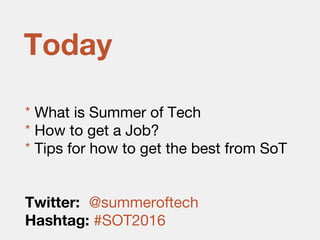 * What is Summer of Tech
* How to get a Job?
* Tips for how to get the best from SoT
Twitter: @summeroftech
Hashtag: #SOT2016
Today
 