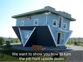 How to turn the job hunt on its head
Get companies hunting you
We want to show you how to turn
the job hunt upside down
 