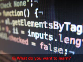 6) What do you want to learn?
 