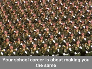 Your school career is about making you
the same
 