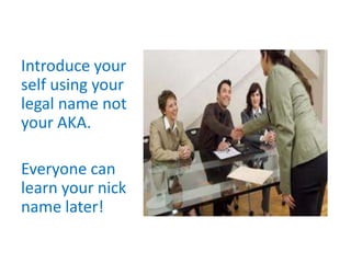 Introduce your
self using your
legal name not
your AKA.

Everyone can
learn your nick
name later!
 