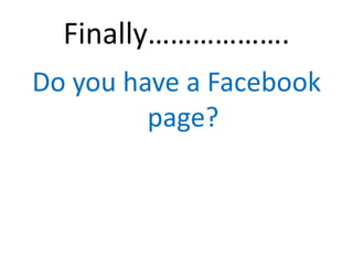 Finally……………….
Do you have a Facebook
         page?
 