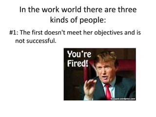 In the work world there are three
           kinds of people:
#1: The first doesn't meet her objectives and is
  not successful.
 