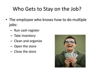 Who Gets to Stay on the Job?
• The employee who knows how to do multiple
  jobs:
  –   Run cash register
  –   Take inventory
  –   Clean and organize
  –   Open the store
  –   Close the store
 