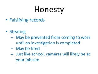Honesty
• Falsifying records

• Stealing
  – May be prevented from coming to work
    until an investigation is completed
  – May be fired
  – Just like school, cameras will likely be at
    your job site
 
