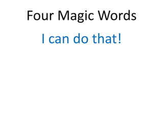 Four Magic Words
  I can do that!
 