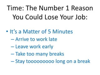 Time: The Number 1 Reason
  You Could Lose Your Job:
• It’s a Matter of 5 Minutes
  – Arrive to work late
  – Leave work early
  – Take too many breaks
  – Stay tooooooooo long on a break
 