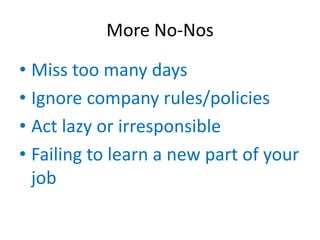More No-Nos

• Miss too many days
• Ignore company rules/policies
• Act lazy or irresponsible
• Failing to learn a new part of your
  job
 