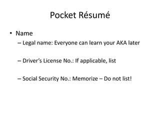 Pocket Résumé
• Name
  – Legal name: Everyone can learn your AKA later

  – Driver’s License No.: If applicable, list

  – Social Security No.: Memorize – Do not list!
 