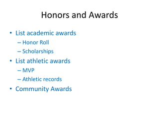 Honors and Awards
• List academic awards
  – Honor Roll
  – Scholarships
• List athletic awards
  – MVP
  – Athletic records
• Community Awards
 