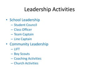 Leadership Activities
• School Leadership
  –   Student Council
  –   Class Officer
  –   Team Captain
  –   Line Captain
• Community Leadership
  –   LIFT
  –   Boy Scouts
  –   Coaching Activities
  –   Church Activities
 