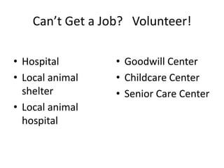 Can’t Get a Job? Volunteer!

• Hospital        • Goodwill Center
• Local animal    • Childcare Center
  shelter         • Senior Care Center
• Local animal
  hospital
 