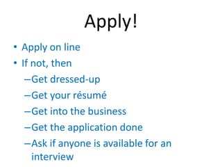 Apply!
• Apply on line
• If not, then
   –Get dressed-up
   –Get your résumé
   –Get into the business
   –Get the application done
   –Ask if anyone is available for an
     interview
 