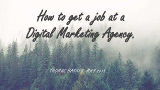 How to get a job at a
Digital Marketing Agency.
THOMAS HAYNES. MAY 2015.
 