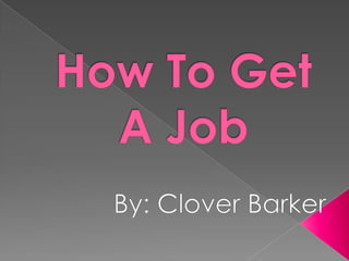 How To Get A Job By: Clover Barker 