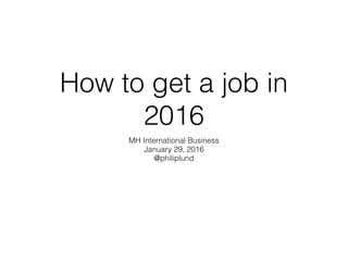 How to get a job in
2016
MH International Business
http://kristiania.no
January 29, 2016
@philiplund
 