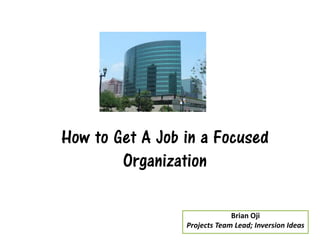 How to Get A Job in a Focused
Organization
Brian Oji
Projects Team Lead; Inversion Ideas
 