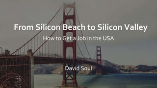 From Silicon Beach to Silicon Valley
How to Get a Job in the USA
David Soul
 
