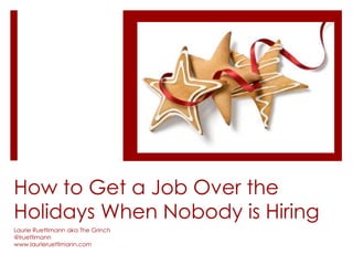 How to Get a Job Over the
Holidays When Nobody is Hiring
Laurie Ruettimann aka The Grinch
@lruettimann
www.laurieruettimann.com
 