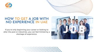 HOW TO GET A JOB WITH
NO EXPERIENCE IN UAE
If you’re only beginning your career or looking to
alter the post or industries, you can feel limited by a
shortage of experience.
 