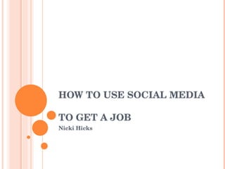 HOW TO USE SOCIAL MEDIA  TO GET A JOB Nicki Hicks 