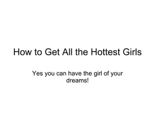How to Get All the Hottest Girls Yes you can have the girl of your dreams! 